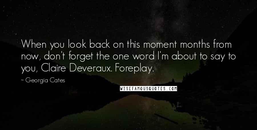 Georgia Cates Quotes: When you look back on this moment months from now, don't forget the one word I'm about to say to you, Claire Deveraux. Foreplay.