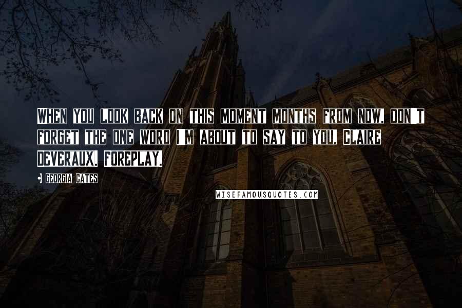Georgia Cates Quotes: When you look back on this moment months from now, don't forget the one word I'm about to say to you, Claire Deveraux. Foreplay.