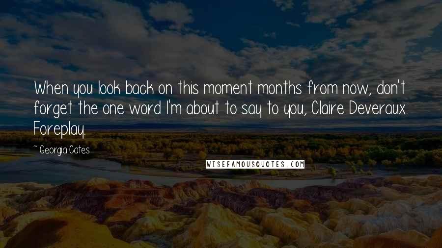 Georgia Cates Quotes: When you look back on this moment months from now, don't forget the one word I'm about to say to you, Claire Deveraux. Foreplay.