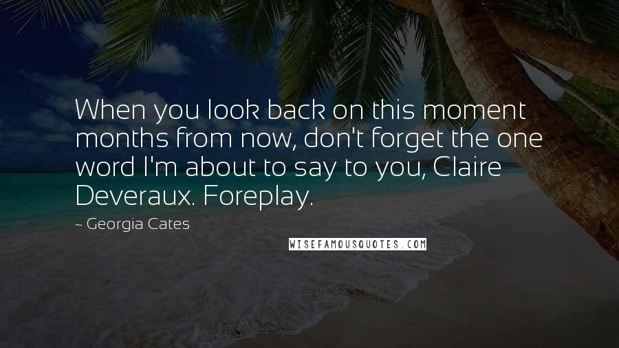 Georgia Cates Quotes: When you look back on this moment months from now, don't forget the one word I'm about to say to you, Claire Deveraux. Foreplay.