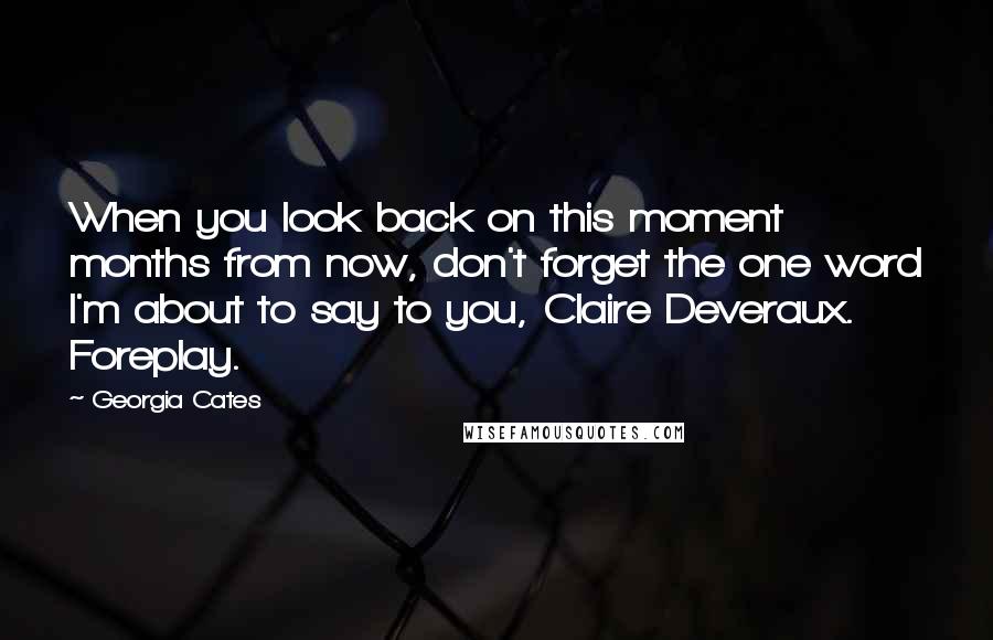 Georgia Cates Quotes: When you look back on this moment months from now, don't forget the one word I'm about to say to you, Claire Deveraux. Foreplay.