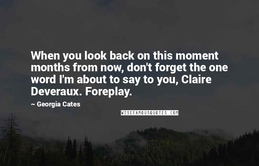 Georgia Cates Quotes: When you look back on this moment months from now, don't forget the one word I'm about to say to you, Claire Deveraux. Foreplay.