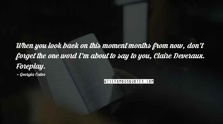 Georgia Cates Quotes: When you look back on this moment months from now, don't forget the one word I'm about to say to you, Claire Deveraux. Foreplay.