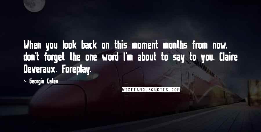 Georgia Cates Quotes: When you look back on this moment months from now, don't forget the one word I'm about to say to you, Claire Deveraux. Foreplay.