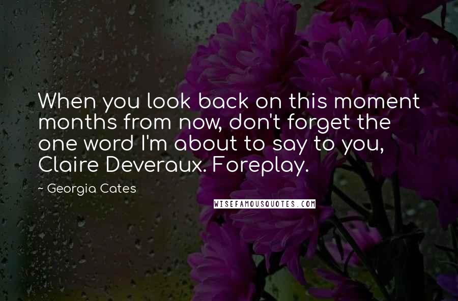 Georgia Cates Quotes: When you look back on this moment months from now, don't forget the one word I'm about to say to you, Claire Deveraux. Foreplay.