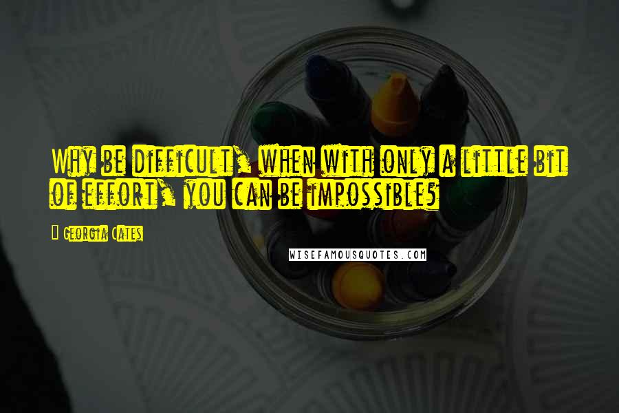 Georgia Cates Quotes: Why be difficult, when with only a little bit of effort, you can be impossible?