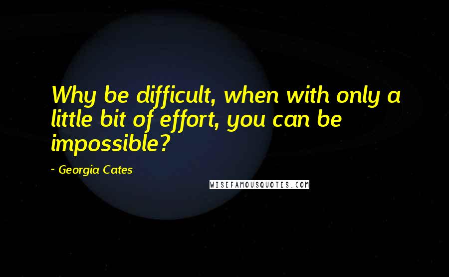 Georgia Cates Quotes: Why be difficult, when with only a little bit of effort, you can be impossible?