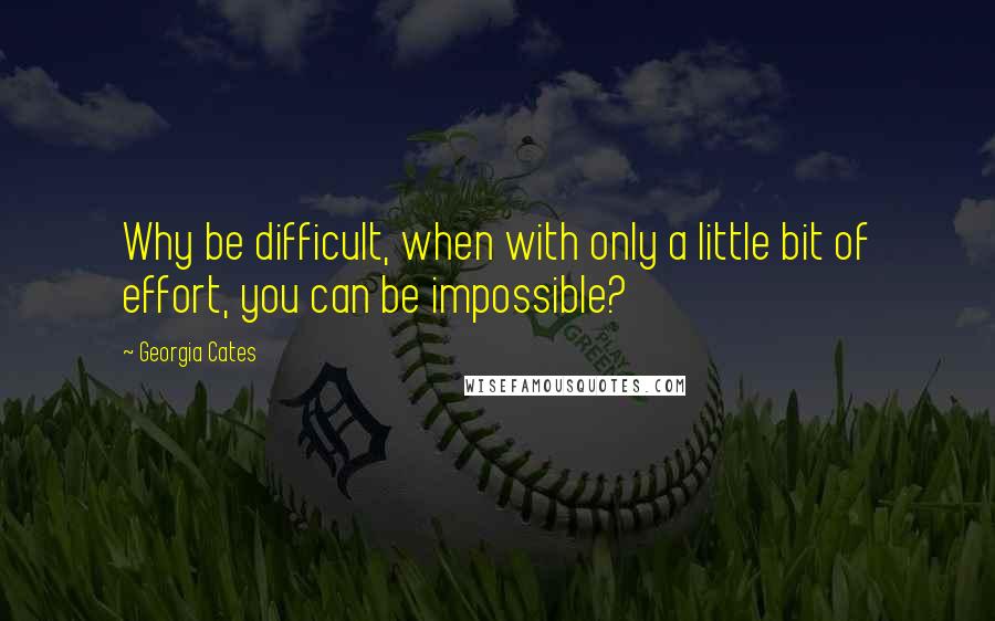 Georgia Cates Quotes: Why be difficult, when with only a little bit of effort, you can be impossible?