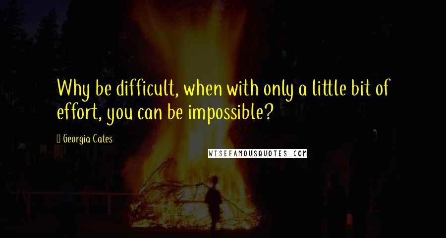 Georgia Cates Quotes: Why be difficult, when with only a little bit of effort, you can be impossible?