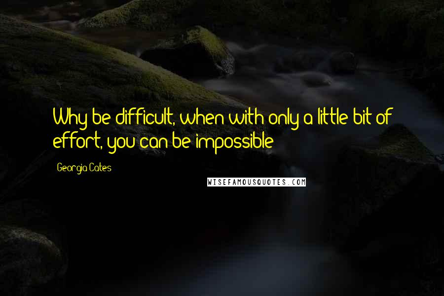 Georgia Cates Quotes: Why be difficult, when with only a little bit of effort, you can be impossible?