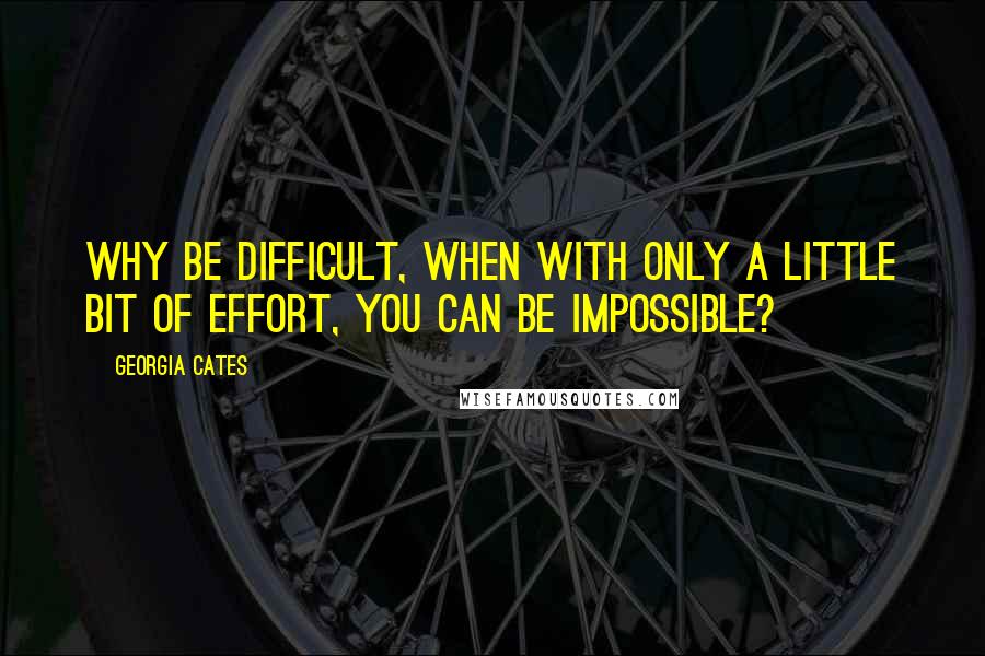 Georgia Cates Quotes: Why be difficult, when with only a little bit of effort, you can be impossible?