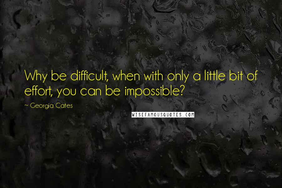 Georgia Cates Quotes: Why be difficult, when with only a little bit of effort, you can be impossible?