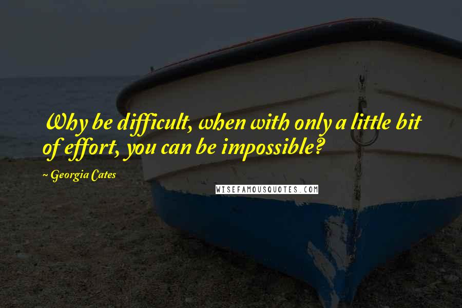 Georgia Cates Quotes: Why be difficult, when with only a little bit of effort, you can be impossible?