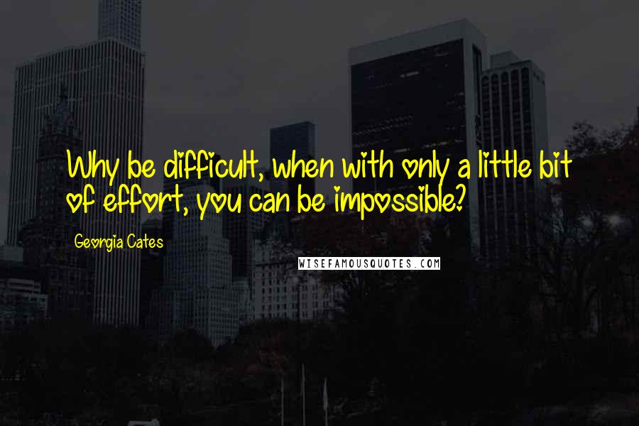 Georgia Cates Quotes: Why be difficult, when with only a little bit of effort, you can be impossible?