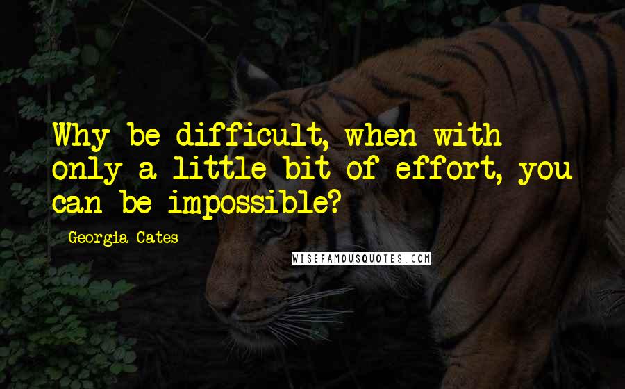 Georgia Cates Quotes: Why be difficult, when with only a little bit of effort, you can be impossible?