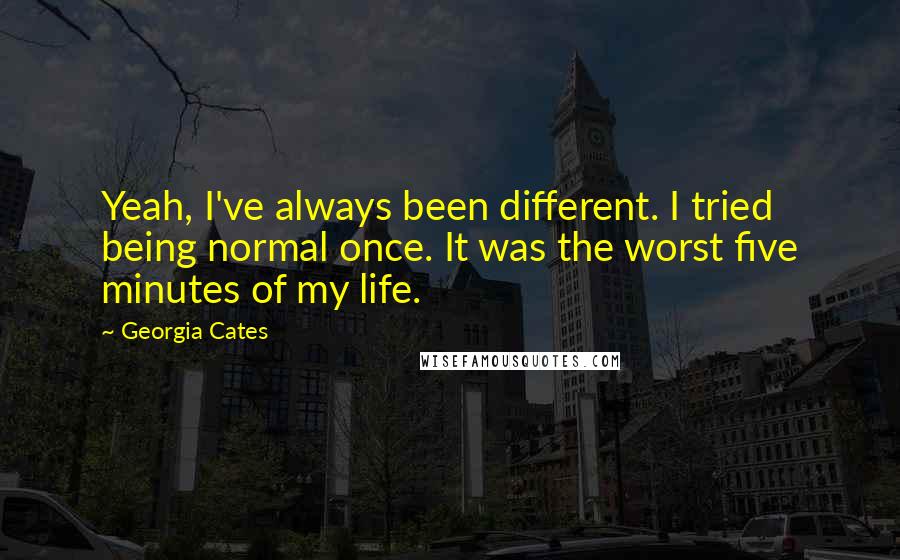 Georgia Cates Quotes: Yeah, I've always been different. I tried being normal once. It was the worst five minutes of my life.