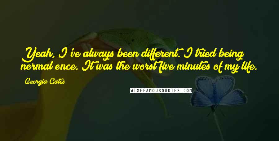 Georgia Cates Quotes: Yeah, I've always been different. I tried being normal once. It was the worst five minutes of my life.