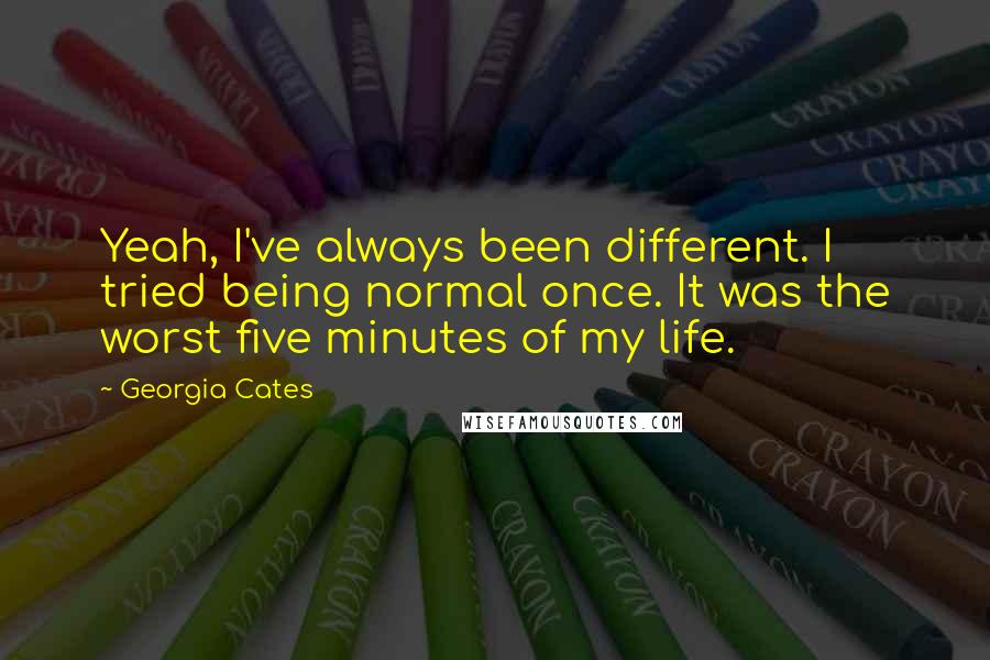 Georgia Cates Quotes: Yeah, I've always been different. I tried being normal once. It was the worst five minutes of my life.