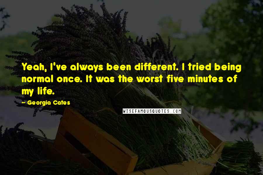 Georgia Cates Quotes: Yeah, I've always been different. I tried being normal once. It was the worst five minutes of my life.