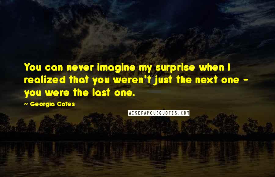 Georgia Cates Quotes: You can never imagine my surprise when I realized that you weren't just the next one -  you were the last one.