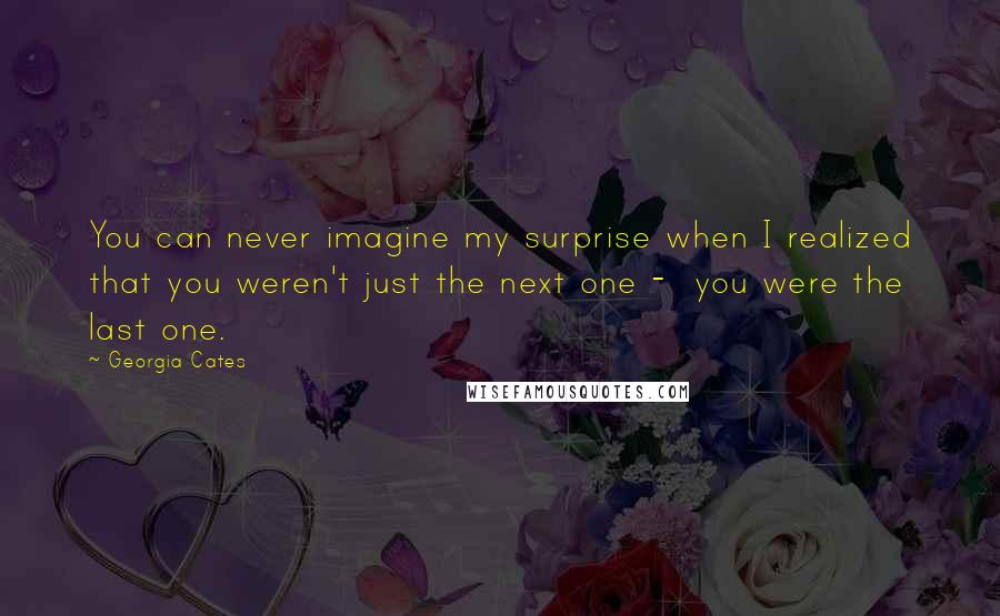 Georgia Cates Quotes: You can never imagine my surprise when I realized that you weren't just the next one -  you were the last one.