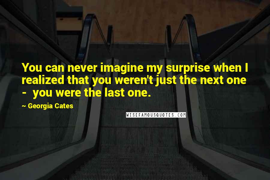 Georgia Cates Quotes: You can never imagine my surprise when I realized that you weren't just the next one -  you were the last one.