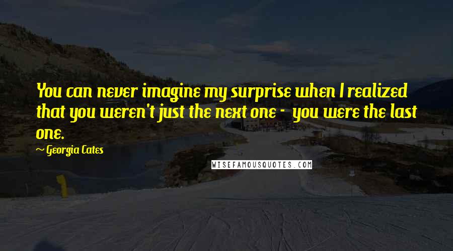 Georgia Cates Quotes: You can never imagine my surprise when I realized that you weren't just the next one -  you were the last one.