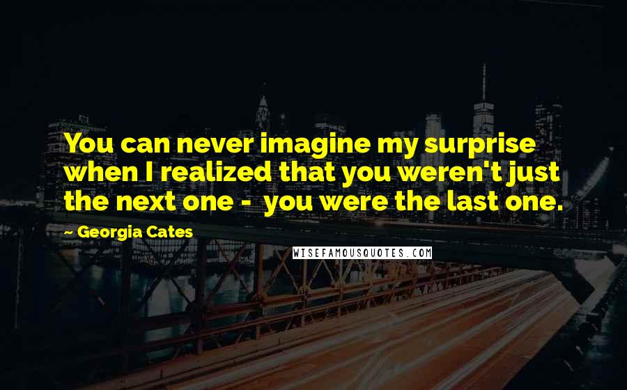 Georgia Cates Quotes: You can never imagine my surprise when I realized that you weren't just the next one -  you were the last one.
