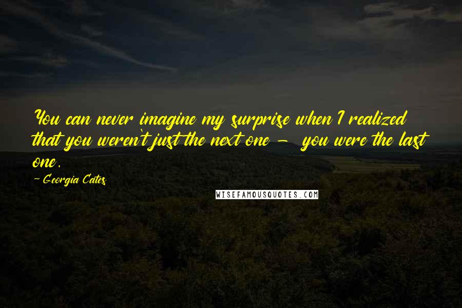 Georgia Cates Quotes: You can never imagine my surprise when I realized that you weren't just the next one -  you were the last one.