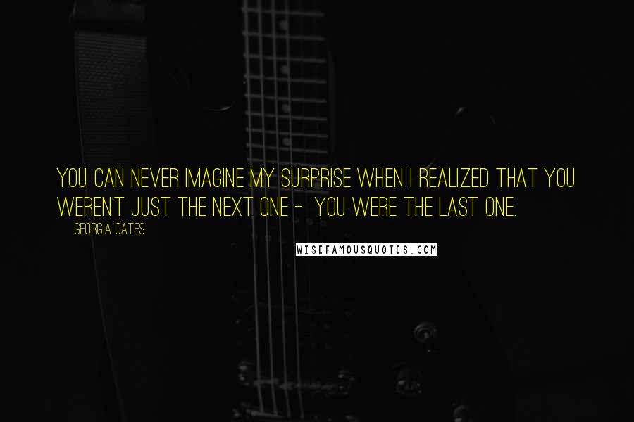 Georgia Cates Quotes: You can never imagine my surprise when I realized that you weren't just the next one -  you were the last one.