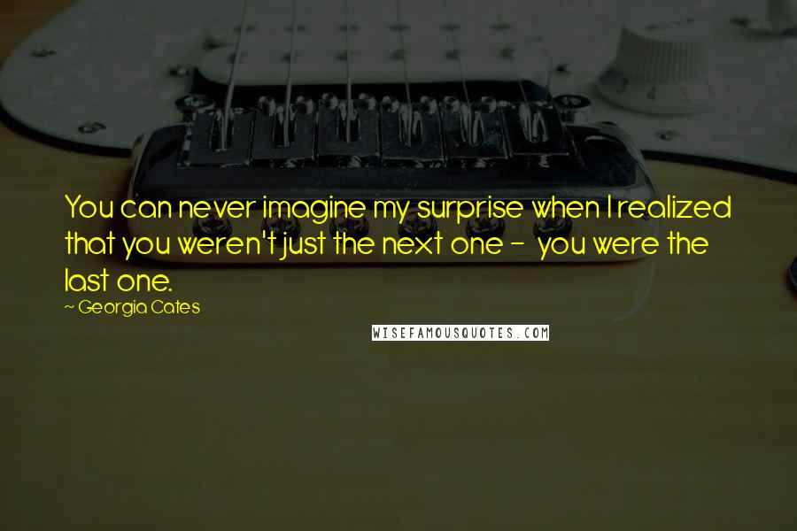 Georgia Cates Quotes: You can never imagine my surprise when I realized that you weren't just the next one -  you were the last one.