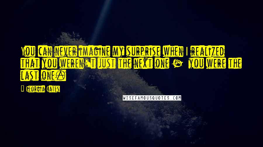 Georgia Cates Quotes: You can never imagine my surprise when I realized that you weren't just the next one -  you were the last one.