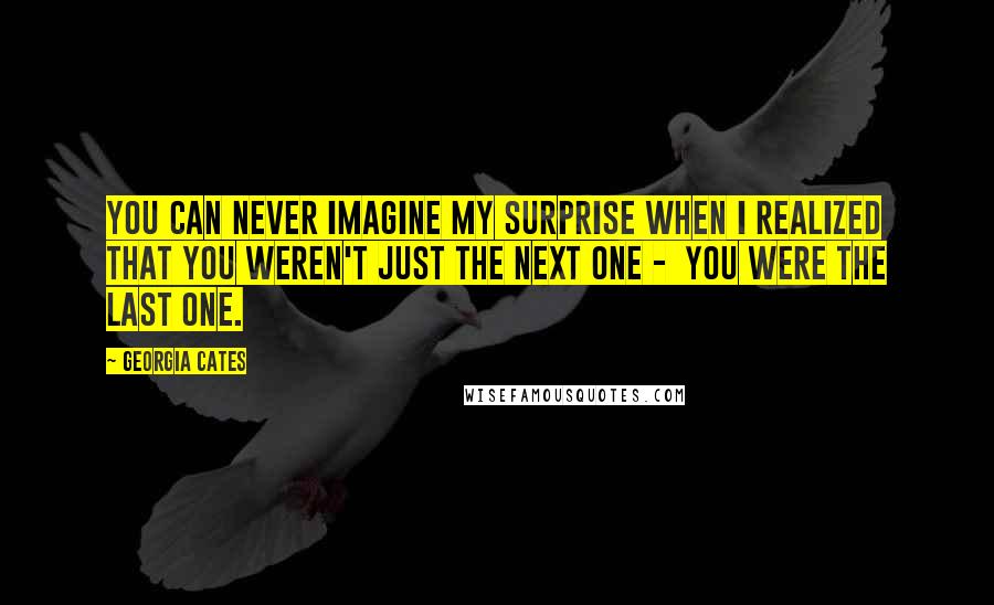 Georgia Cates Quotes: You can never imagine my surprise when I realized that you weren't just the next one -  you were the last one.
