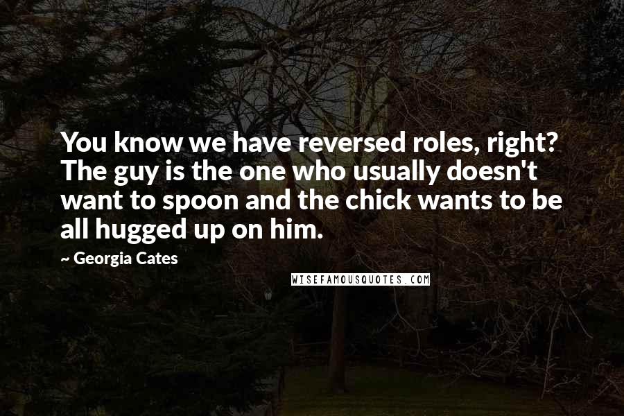 Georgia Cates Quotes: You know we have reversed roles, right? The guy is the one who usually doesn't want to spoon and the chick wants to be all hugged up on him.