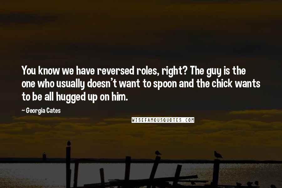 Georgia Cates Quotes: You know we have reversed roles, right? The guy is the one who usually doesn't want to spoon and the chick wants to be all hugged up on him.