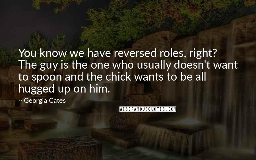 Georgia Cates Quotes: You know we have reversed roles, right? The guy is the one who usually doesn't want to spoon and the chick wants to be all hugged up on him.