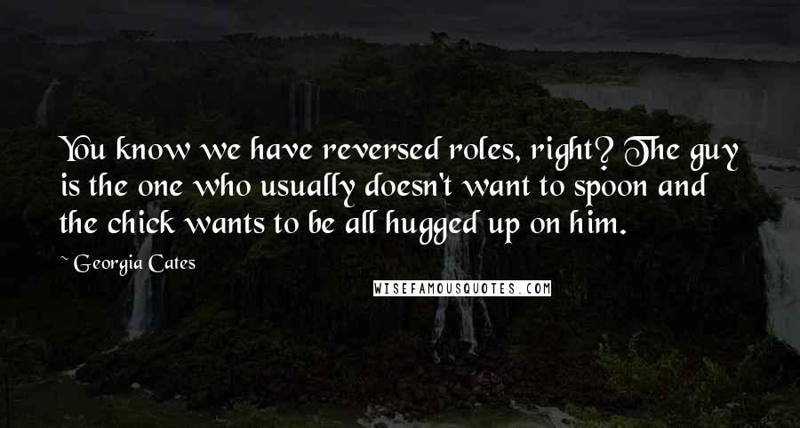 Georgia Cates Quotes: You know we have reversed roles, right? The guy is the one who usually doesn't want to spoon and the chick wants to be all hugged up on him.