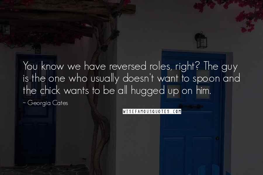 Georgia Cates Quotes: You know we have reversed roles, right? The guy is the one who usually doesn't want to spoon and the chick wants to be all hugged up on him.