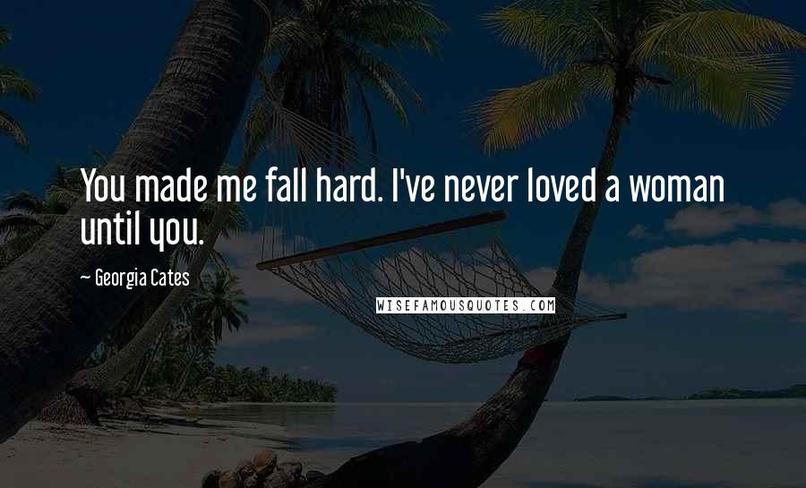 Georgia Cates Quotes: You made me fall hard. I've never loved a woman until you.