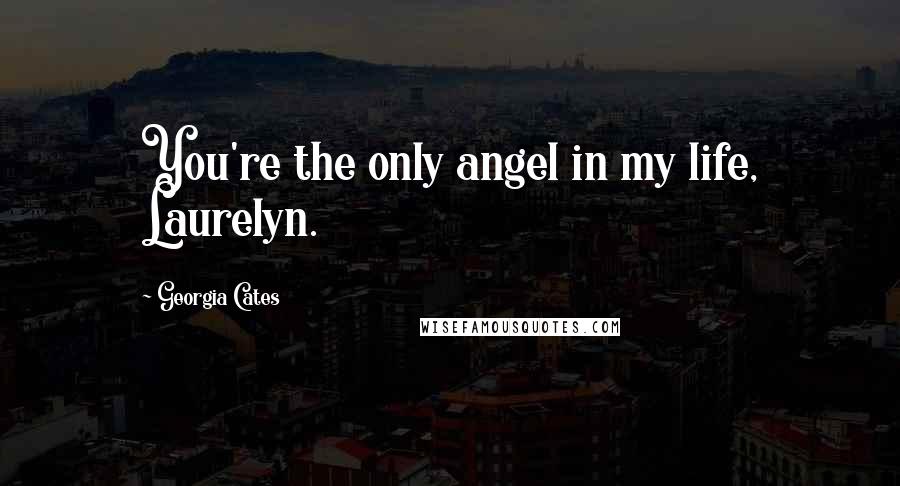 Georgia Cates Quotes: You're the only angel in my life, Laurelyn.