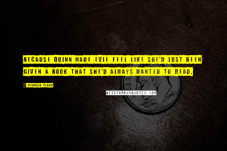 Georgia Clark Quotes: Because Quinn made Evie feel like she'd just been given a book that she'd always wanted to read.