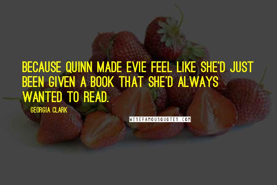 Georgia Clark Quotes: Because Quinn made Evie feel like she'd just been given a book that she'd always wanted to read.