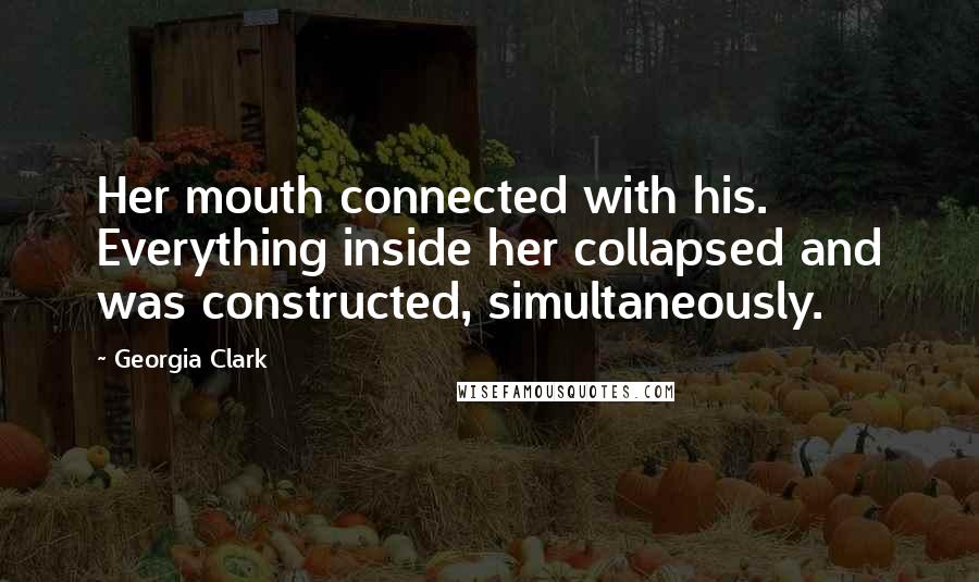 Georgia Clark Quotes: Her mouth connected with his. Everything inside her collapsed and was constructed, simultaneously.