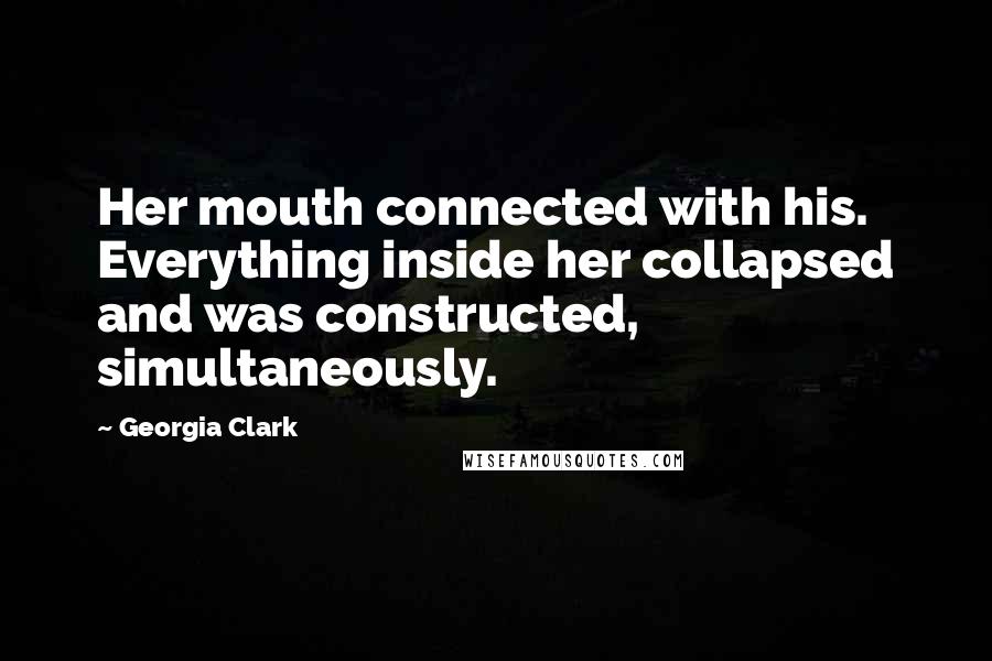 Georgia Clark Quotes: Her mouth connected with his. Everything inside her collapsed and was constructed, simultaneously.