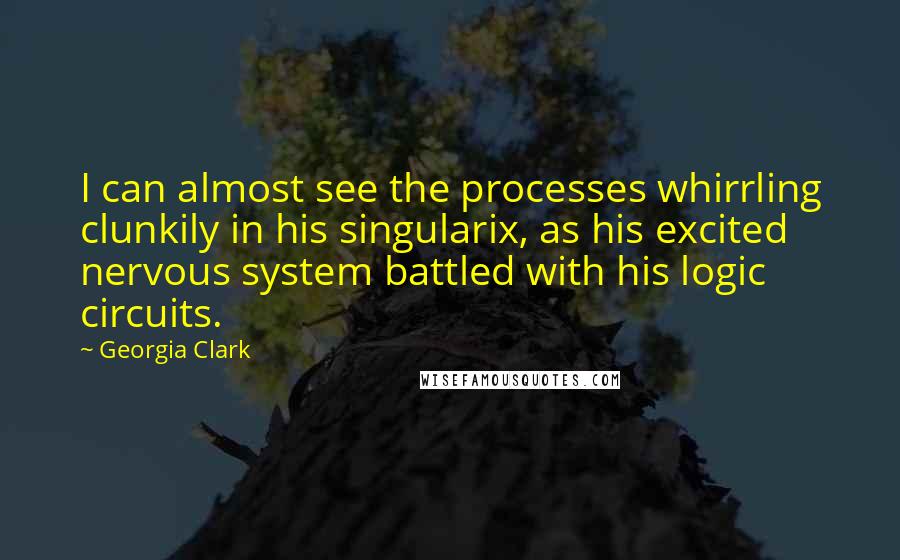 Georgia Clark Quotes: I can almost see the processes whirrling clunkily in his singularix, as his excited nervous system battled with his logic circuits.