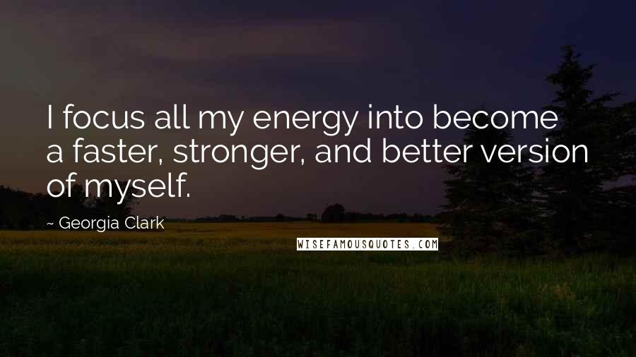 Georgia Clark Quotes: I focus all my energy into become a faster, stronger, and better version of myself.