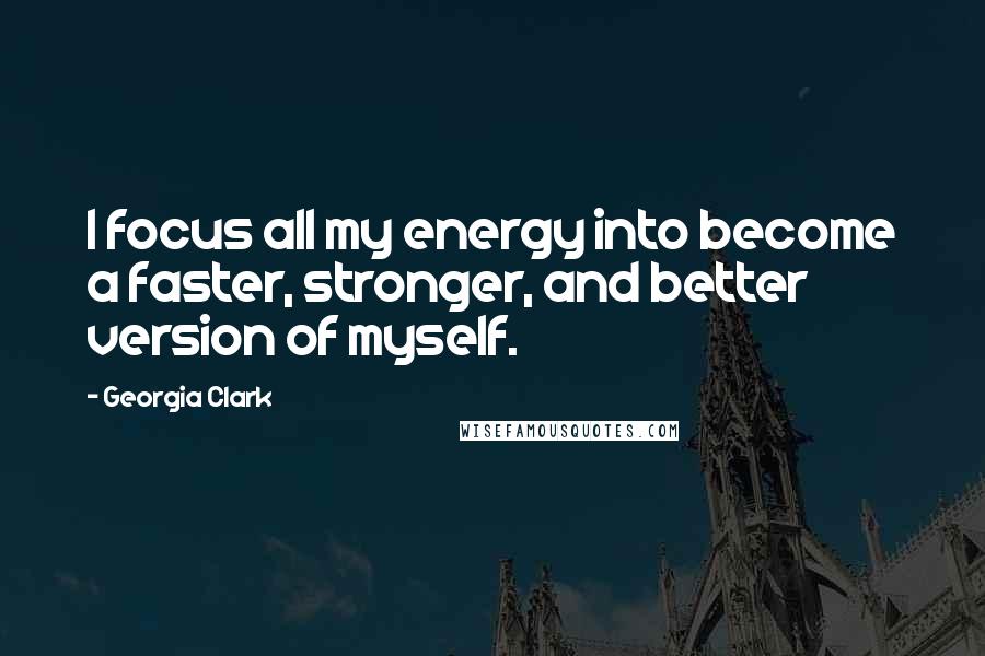 Georgia Clark Quotes: I focus all my energy into become a faster, stronger, and better version of myself.