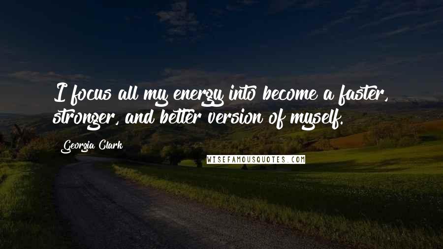 Georgia Clark Quotes: I focus all my energy into become a faster, stronger, and better version of myself.