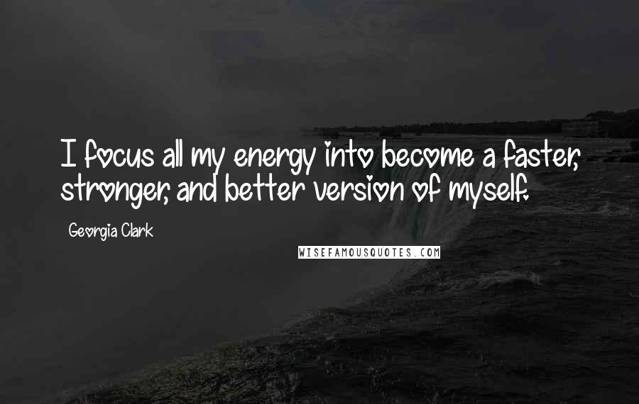 Georgia Clark Quotes: I focus all my energy into become a faster, stronger, and better version of myself.