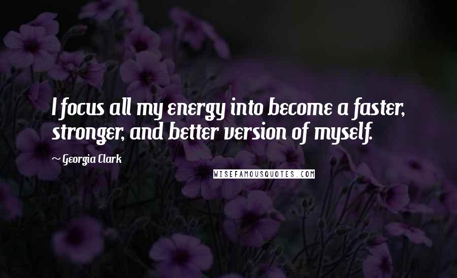 Georgia Clark Quotes: I focus all my energy into become a faster, stronger, and better version of myself.